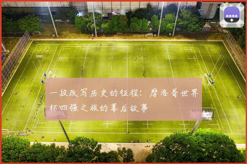 一段改写历史的征程:摩洛哥世界杯四强之旅的幕后故事