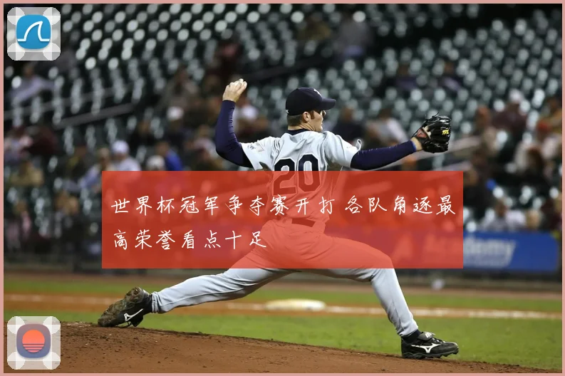 世界杯冠军争夺赛开打 各队角逐最高荣誉看点十足
