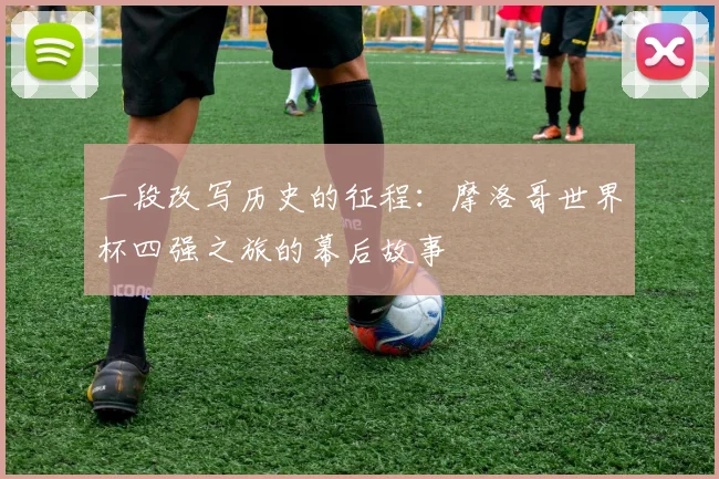 一段改写历史的征程:摩洛哥世界杯四强之旅的幕后故事
