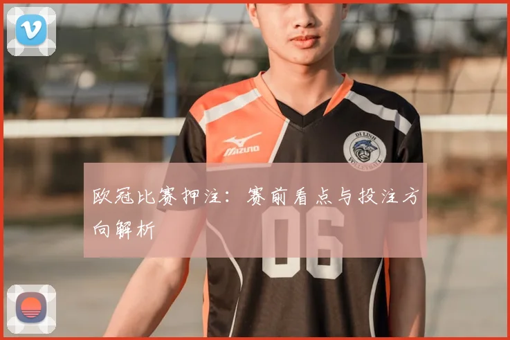 欧冠比赛押注:赛前看点与投注方向解析