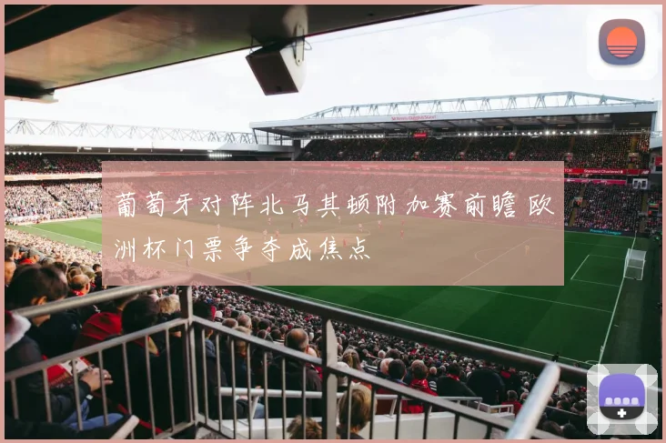 葡萄牙对阵北马其顿附加赛前瞻 欧洲杯门票争夺成焦点