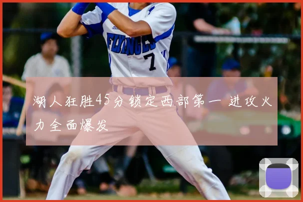湖人狂胜45分锁定西部第一 进攻火力全面爆发