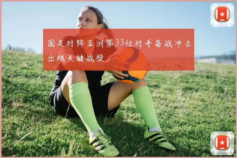 国足对阵亚洲第33位对手备战冲击出线关键战役