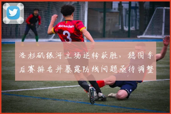 洛杉矶银河主场逆转获胜，稳固季后赛排名并暴露防线问题亟待调整