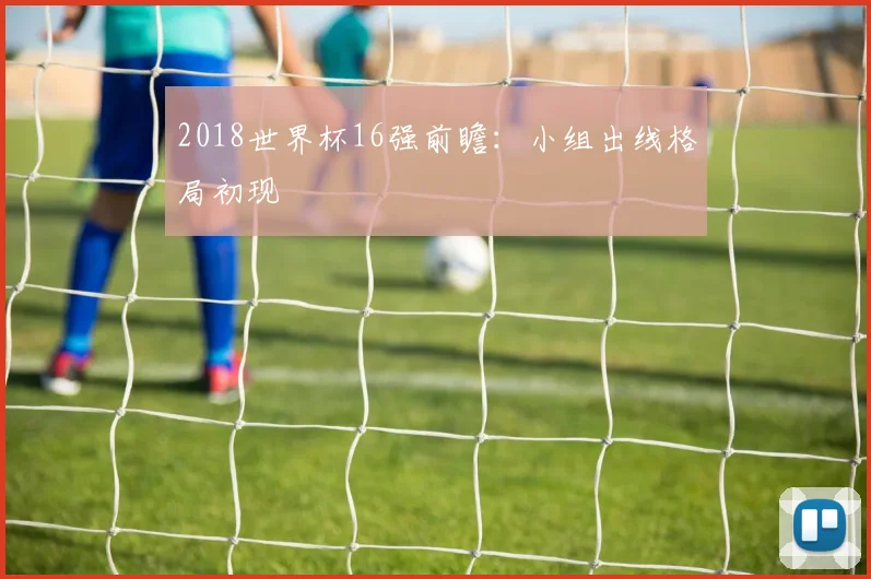 2018世界杯16强前瞻:小组出线格局初现