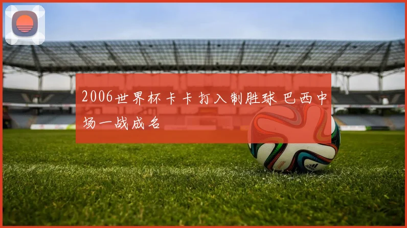 2006世界杯卡卡打入制胜球 巴西中场一战成名