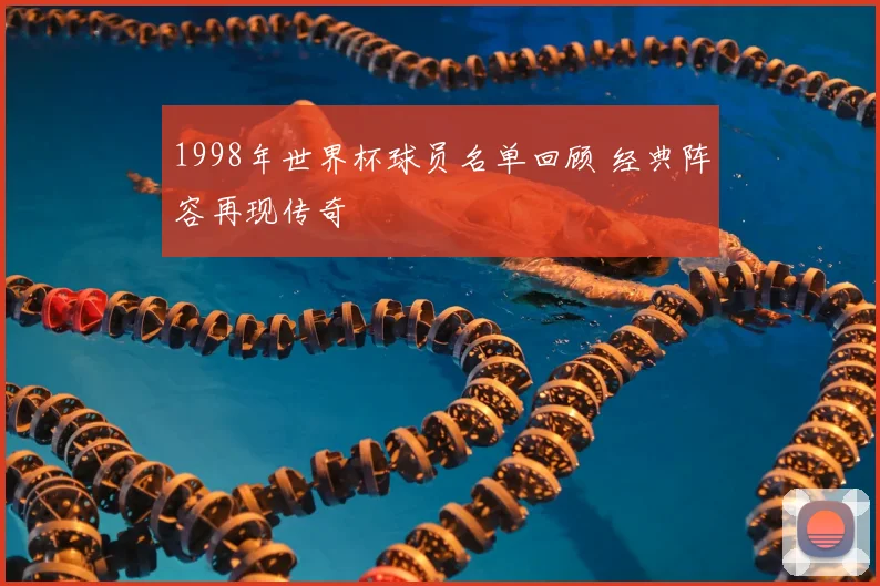 1998年世界杯球员名单回顾 经典阵容再现传奇