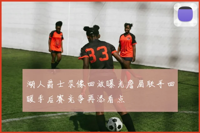 湖人爵士录像回放曝光詹眉联手回暖季后赛竞争再添看点