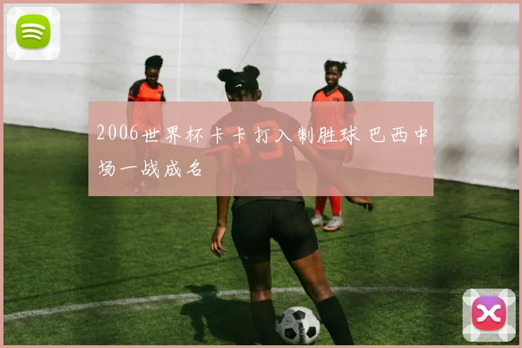 2006世界杯卡卡打入制胜球 巴西中场一战成名