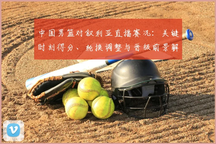 中国男篮对叙利亚直播赛况：关键时刻得分、轮换调整与晋级前景解读