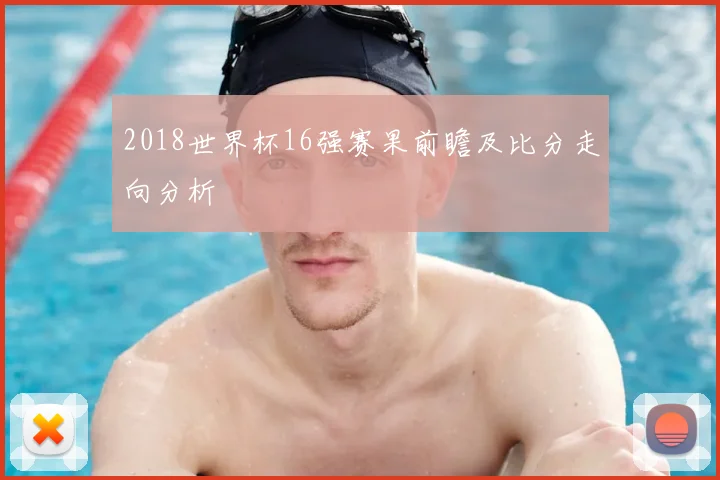 2018世界杯16强赛果前瞻及比分走向分析