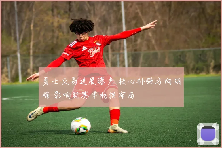 勇士交易进展曝光 核心补强方向明确 影响新赛季轮换布局