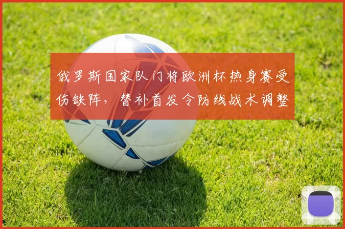 俄罗斯国家队门将欧洲杯热身赛受伤缺阵，替补首发令防线战术调整