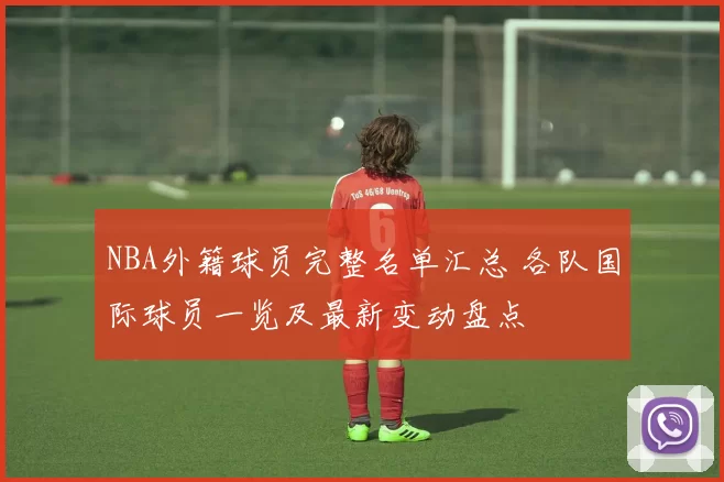 NBA外籍球员完整名单汇总 各队国际球员一览及最新变动盘点