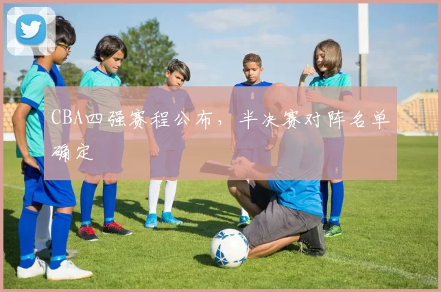 CBA四强赛程公布，半决赛对阵名单确定