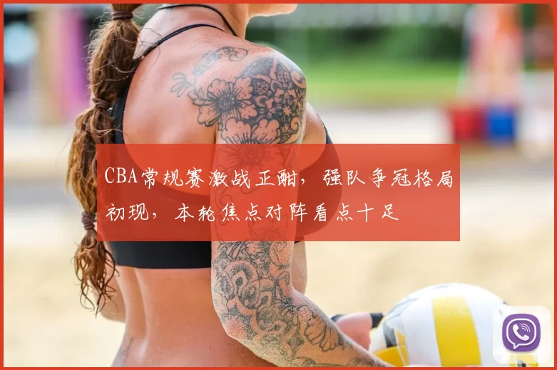 CBA常规赛激战正酣，强队争冠格局初现，本轮焦点对阵看点十足