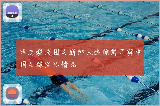 范志毅谈国足新帅人选称需了解中国足球实际情况