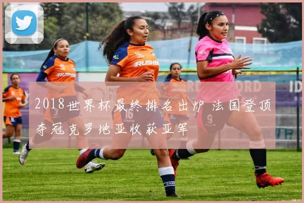 2018世界杯最终排名出炉 法国登顶夺冠克罗地亚收获亚军