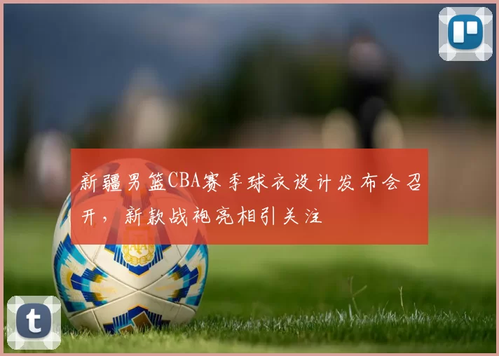 新疆男篮CBA赛季球衣设计发布会召开,新款战袍亮相引关注