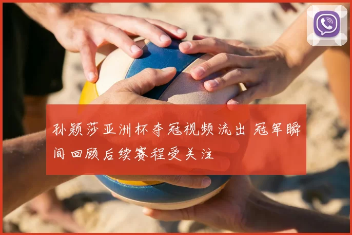 孙颖莎亚洲杯夺冠视频流出 冠军瞬间回顾后续赛程受关注