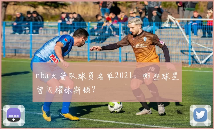 nba火箭队球员名单2021，哪些球星曾闪耀休斯顿？