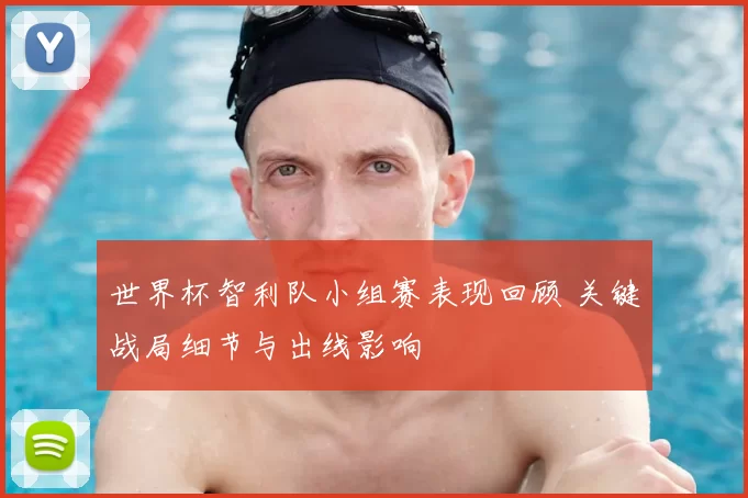 世界杯智利队小组赛表现回顾 关键战局细节与出线影响