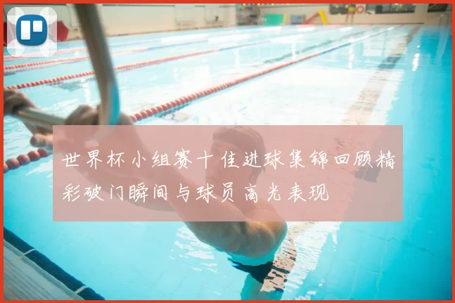 世界杯小组赛十佳进球集锦回顾精彩破门瞬间与球员高光表现