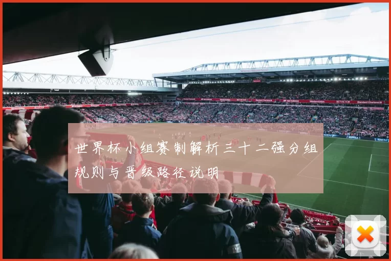 世界杯小组赛制解析三十二强分组规则与晋级路径说明