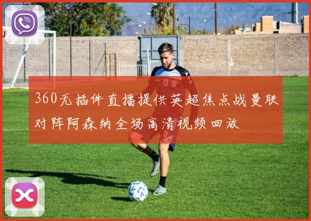 360无插件直播提供英超焦点战曼联对阵阿森纳全场高清视频回放