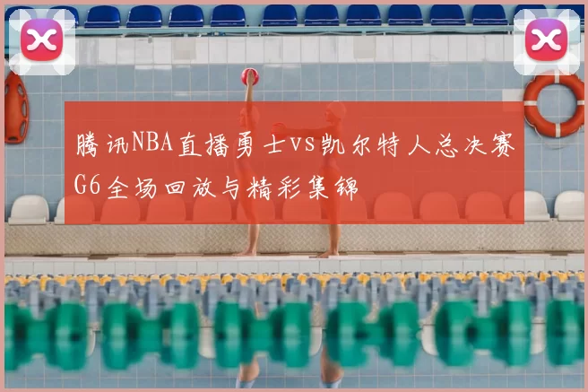 腾讯NBA直播勇士vs凯尔特人总决赛G6全场回放与精彩集锦