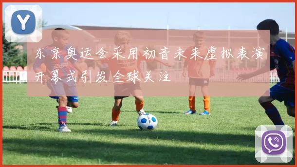 东京奥运会采用初音未来虚拟表演开幕式引发全球关注