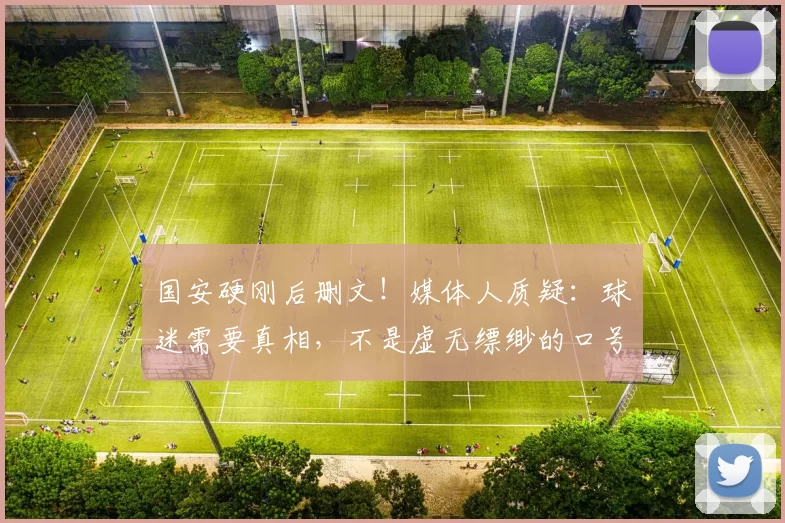 国安硬刚后删文!媒体人质疑:球迷需要真相,不是虚无缥缈的口号