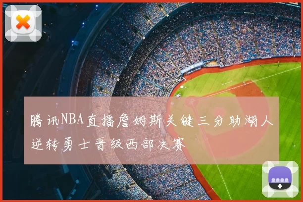 腾讯NBA直播詹姆斯关键三分助湖人逆转勇士晋级西部决赛