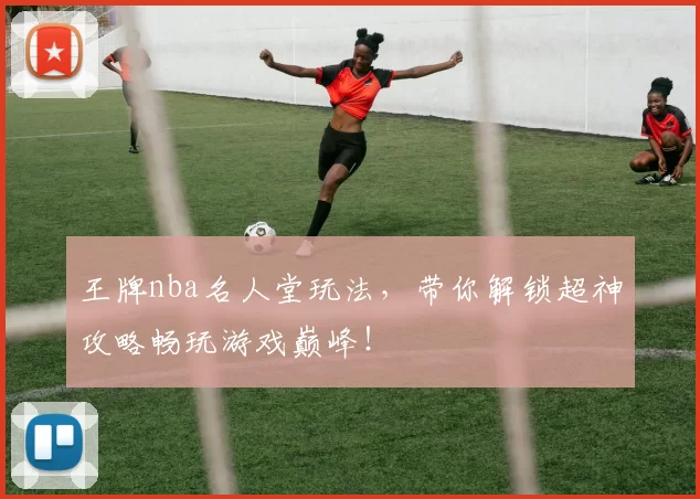 王牌nba名人堂玩法，带你解锁超神攻略畅玩游戏巅峰！