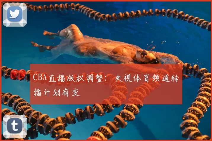 CBA直播版权调整：央视体育频道转播计划有变