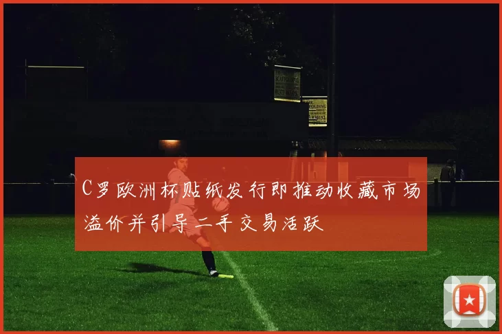 C罗欧洲杯贴纸发行即推动收藏市场溢价并引导二手交易活跃