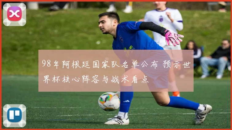 98年阿根廷国家队名单公布 预示世界杯核心阵容与战术看点