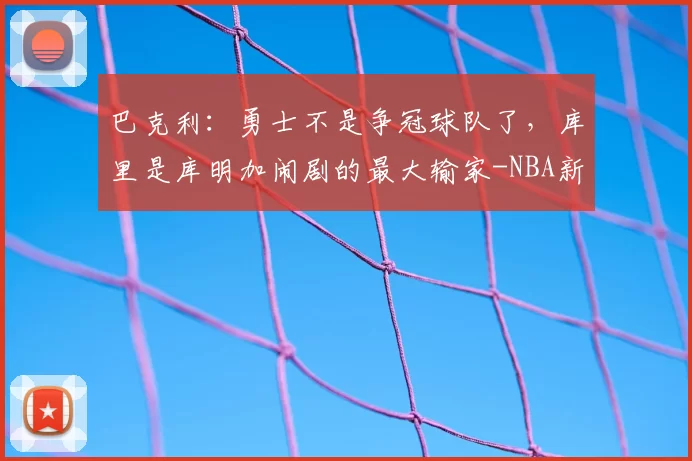 巴克利：勇士不是争冠球队了，库里是库明加闹剧的最大输家-NBA新闻