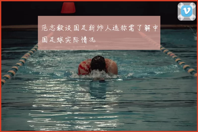 范志毅谈国足新帅人选称需了解中国足球实际情况