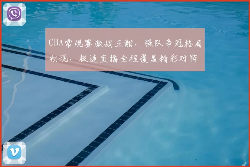 CBA常规赛激战正酣,强队争冠格局初现,极速直播全程覆盖精彩对阵