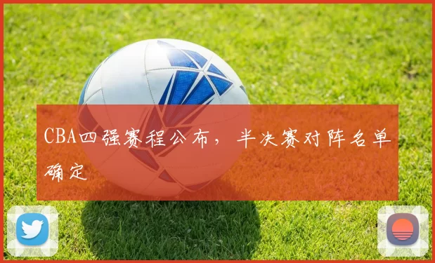 CBA四强赛程公布，半决赛对阵名单确定