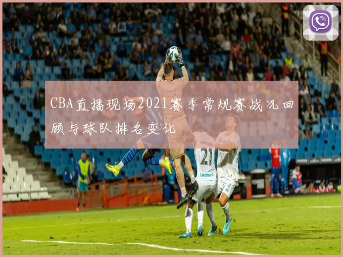 CBA直播现场2021赛季常规赛战况回顾与球队排名变化