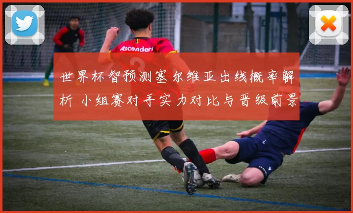 世界杯智预测塞尔维亚出线概率解析 小组赛对手实力对比与晋级前景