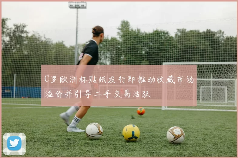 C罗欧洲杯贴纸发行即推动收藏市场溢价并引导二手交易活跃