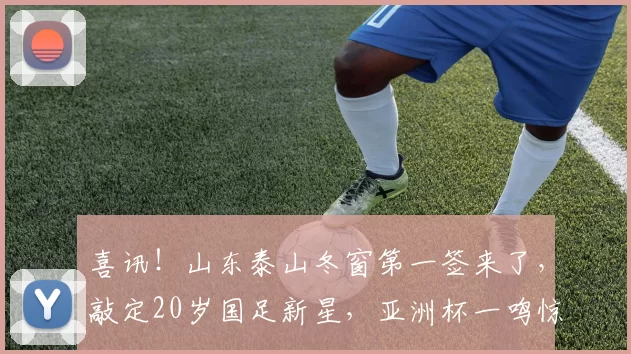 喜讯！山东泰山冬窗第一签来了，敲定20岁国足新星，亚洲杯一鸣惊人