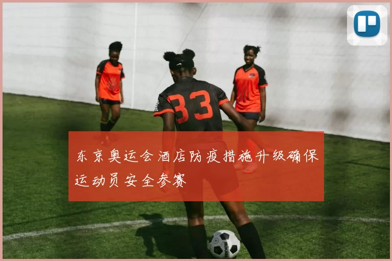 东京奥运会酒店防疫措施升级确保运动员安全参赛