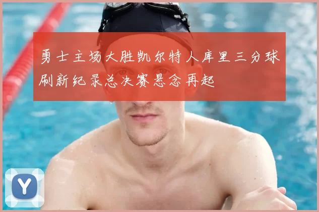 勇士主场大胜凯尔特人库里三分球刷新纪录总决赛悬念再起