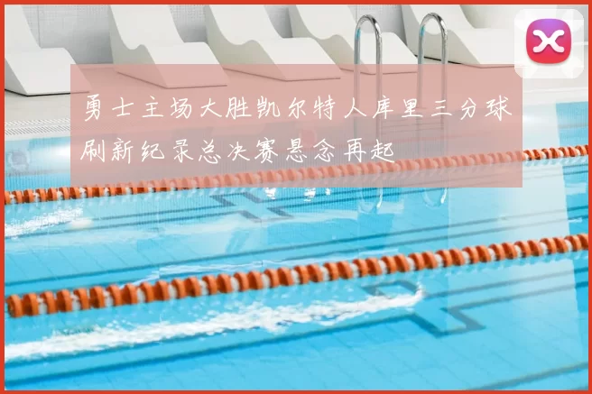 勇士主场大胜凯尔特人库里三分球刷新纪录总决赛悬念再起