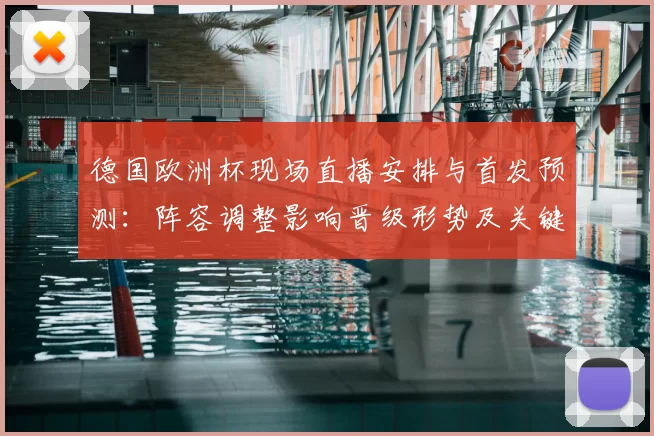 德国欧洲杯现场直播安排与首发预测：阵容调整影响晋级形势及关键看点