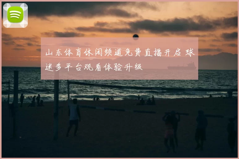 山东体育休闲频道免费直播开启 球迷多平台观看体验升级